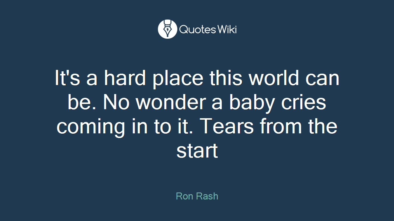 It's a hard place this world can be. No wonder a baby cries coming in to it. Tears from the start