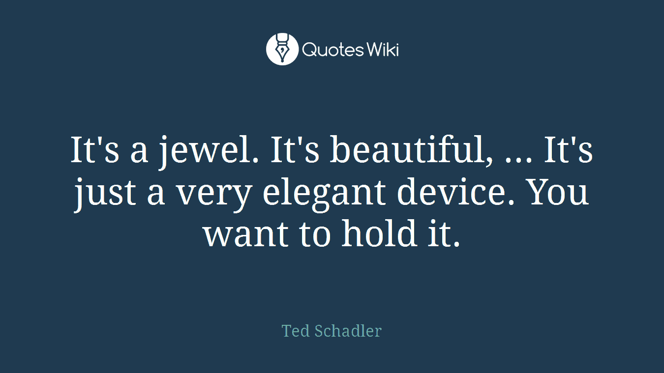 It's a jewel. It's beautiful, ... It's just a very elegant device. You want to hold it.