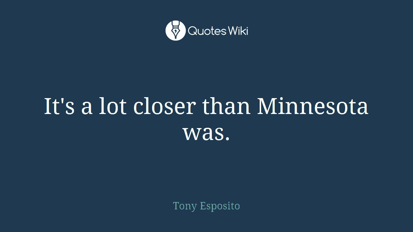 It's a lot closer than Minnesota was.