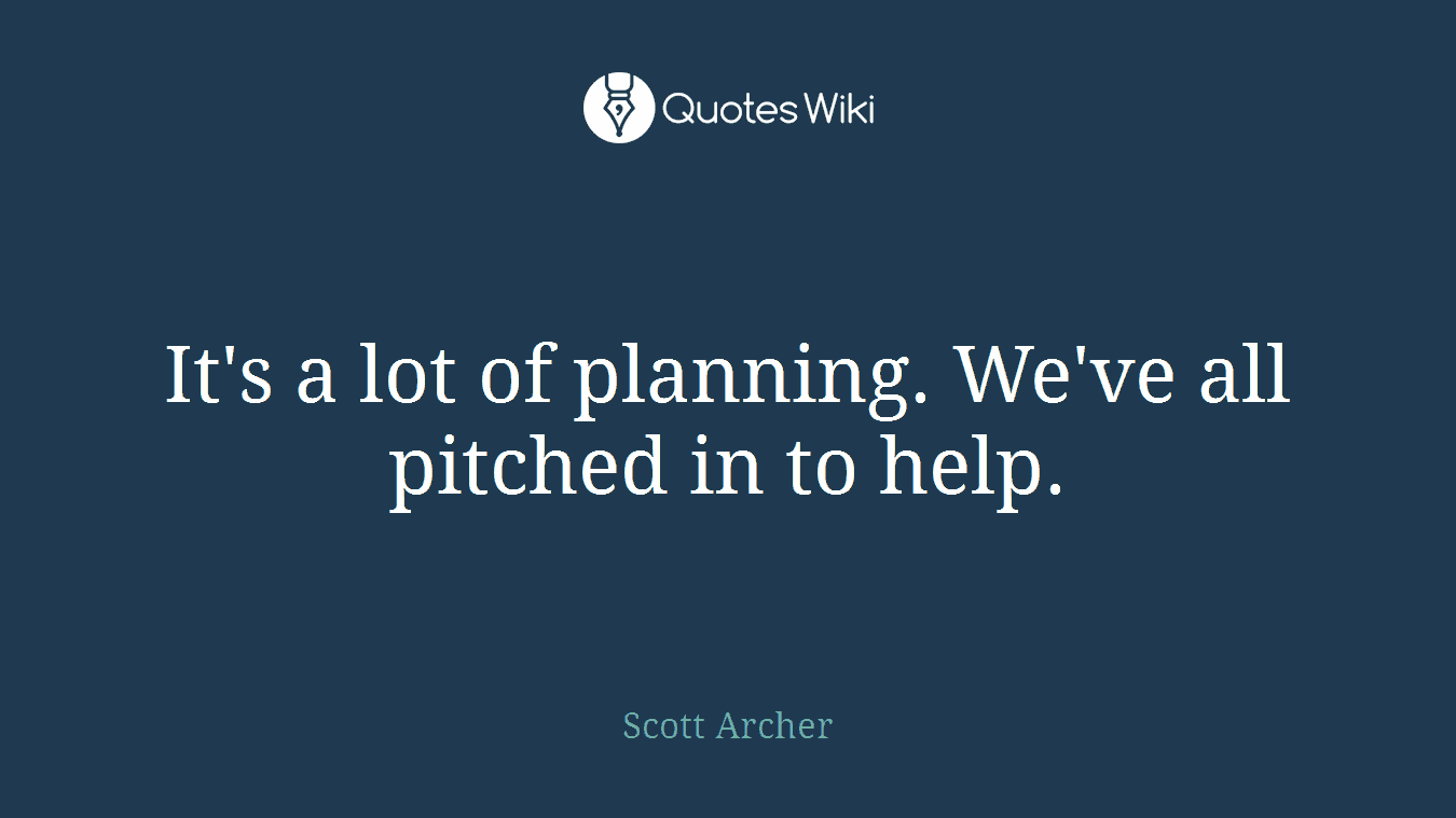 It's a lot of planning. We've all pitched in to help.