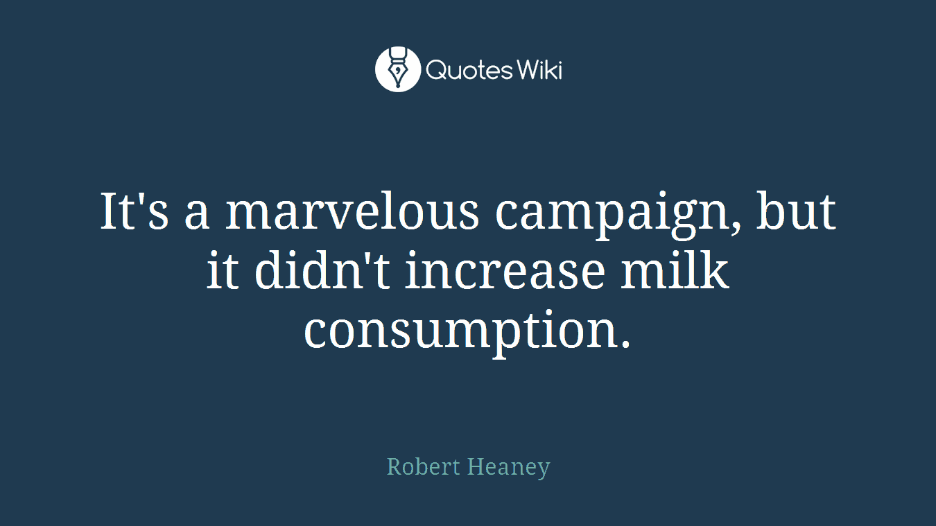 It's a marvelous campaign, but it didn't increase milk consumption.