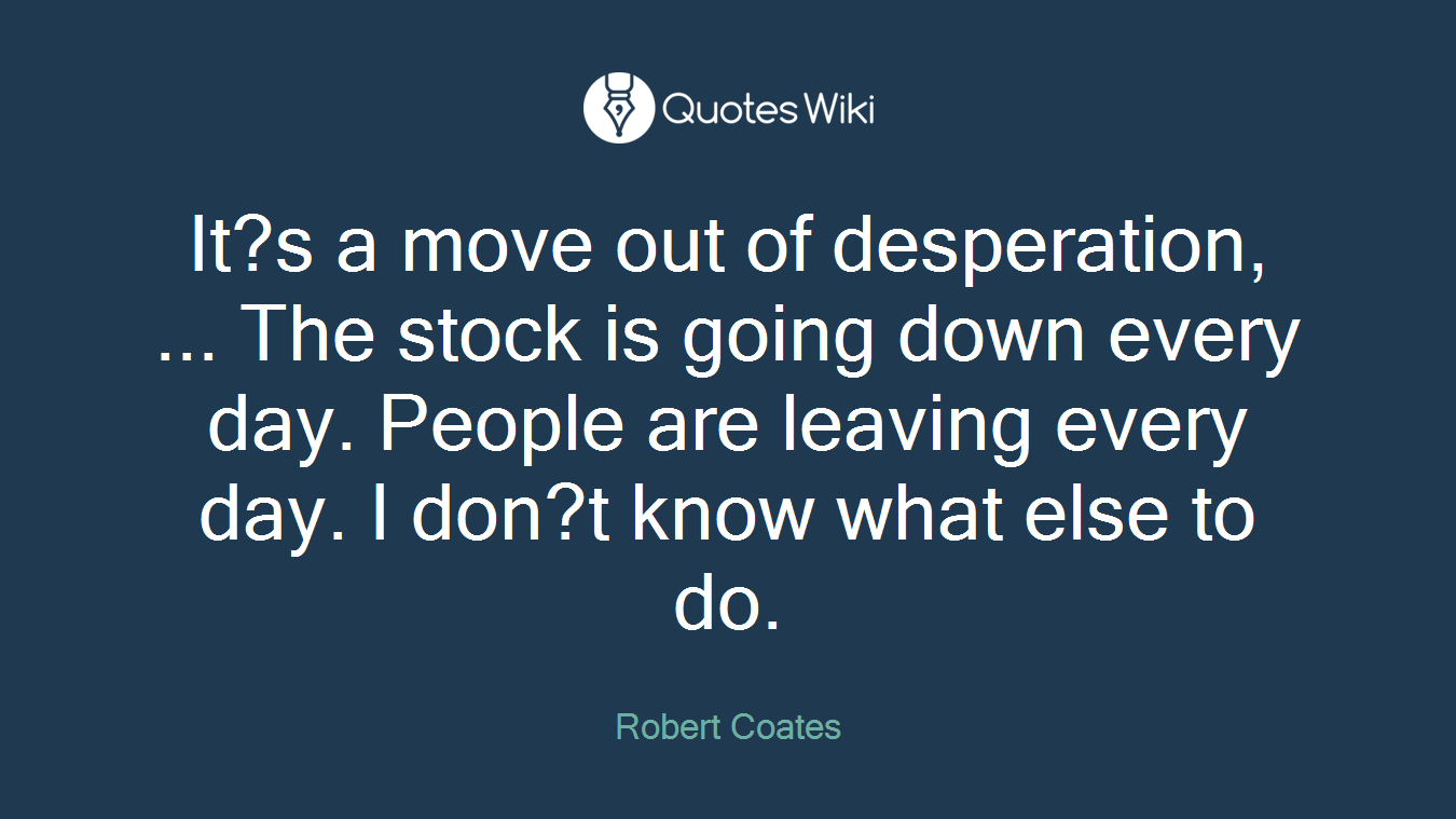It?s a move out of desperation, ... The stock is going down every day. People are leaving every day. I don?t know what else to do.