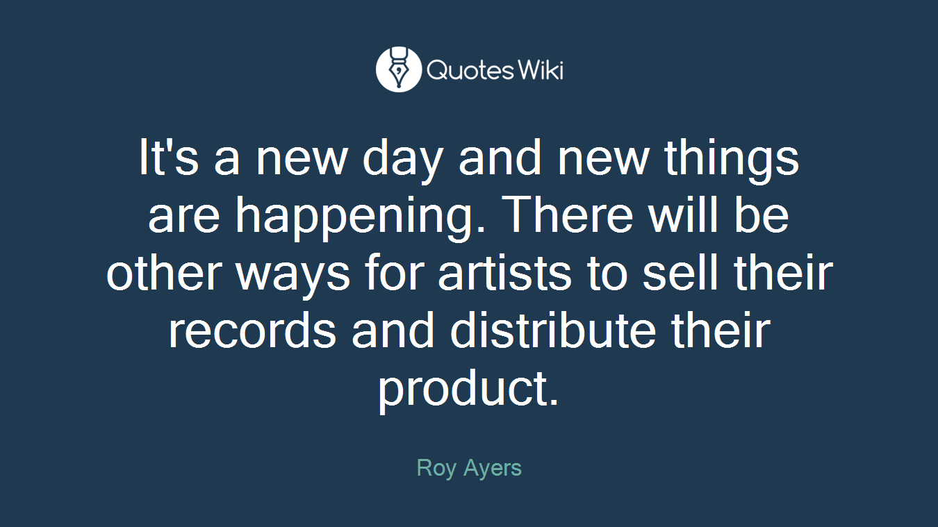 It's a new day and new things are happening. There will be other ways for artists to sell their records and distribute their product.