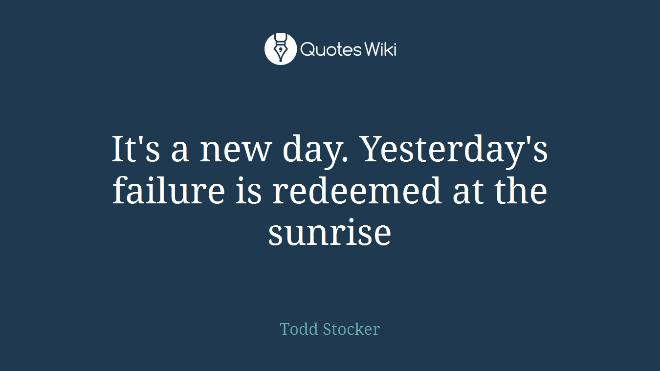 It's a new day. Yesterday's failure is redeemed at the sunrise