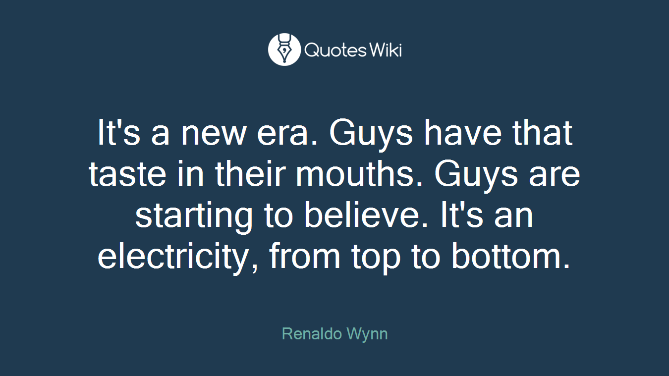 It's a new era. Guys have that taste in their mouths. Guys are starting to believe. It's an electricity, from top to bottom.