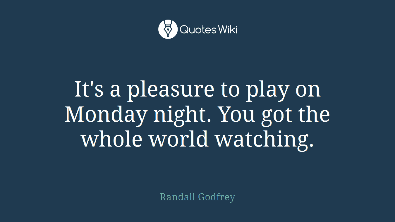 It's a pleasure to play on Monday night. You got the whole world watching.