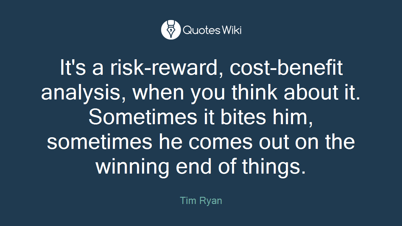 It's a risk-reward, cost-benefit analysis, when you think about it. Sometimes it bites him, sometimes he comes out on the winning end of things.
