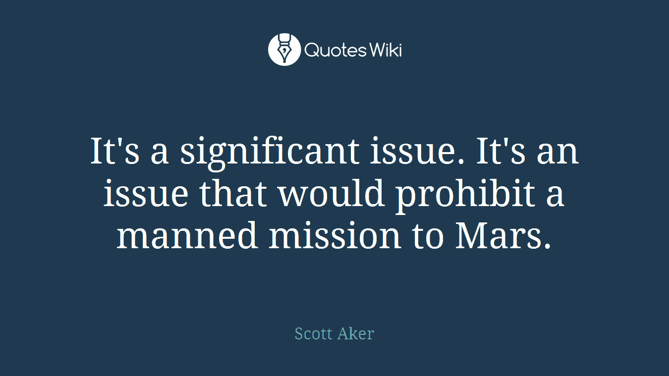 It's a significant issue. It's an issue that would prohibit a manned mission to Mars.