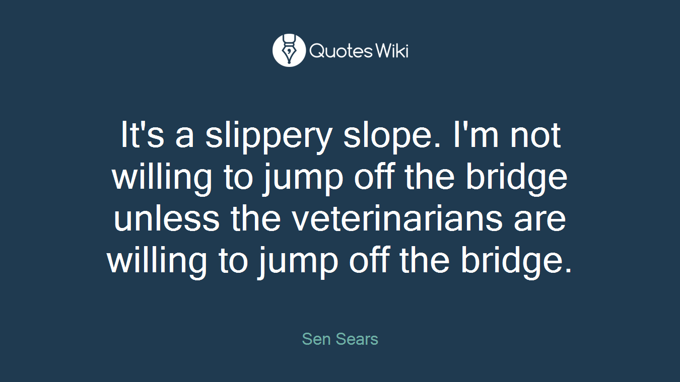 It's a slippery slope. I'm not willing to jump off the bridge unless the veterinarians are willing to jump off the bridge.