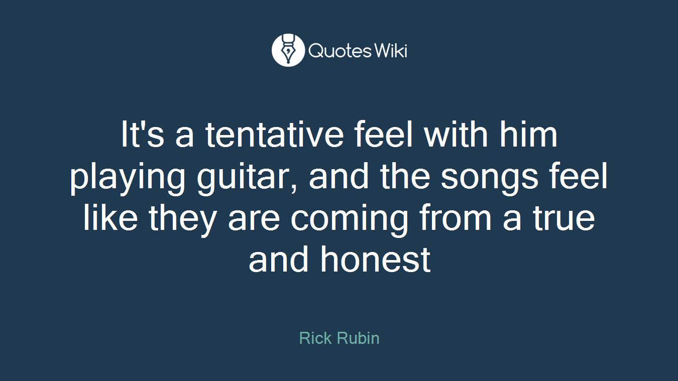 It's a tentative feel with him playing guitar, and the songs feel like they are coming from a true and honest