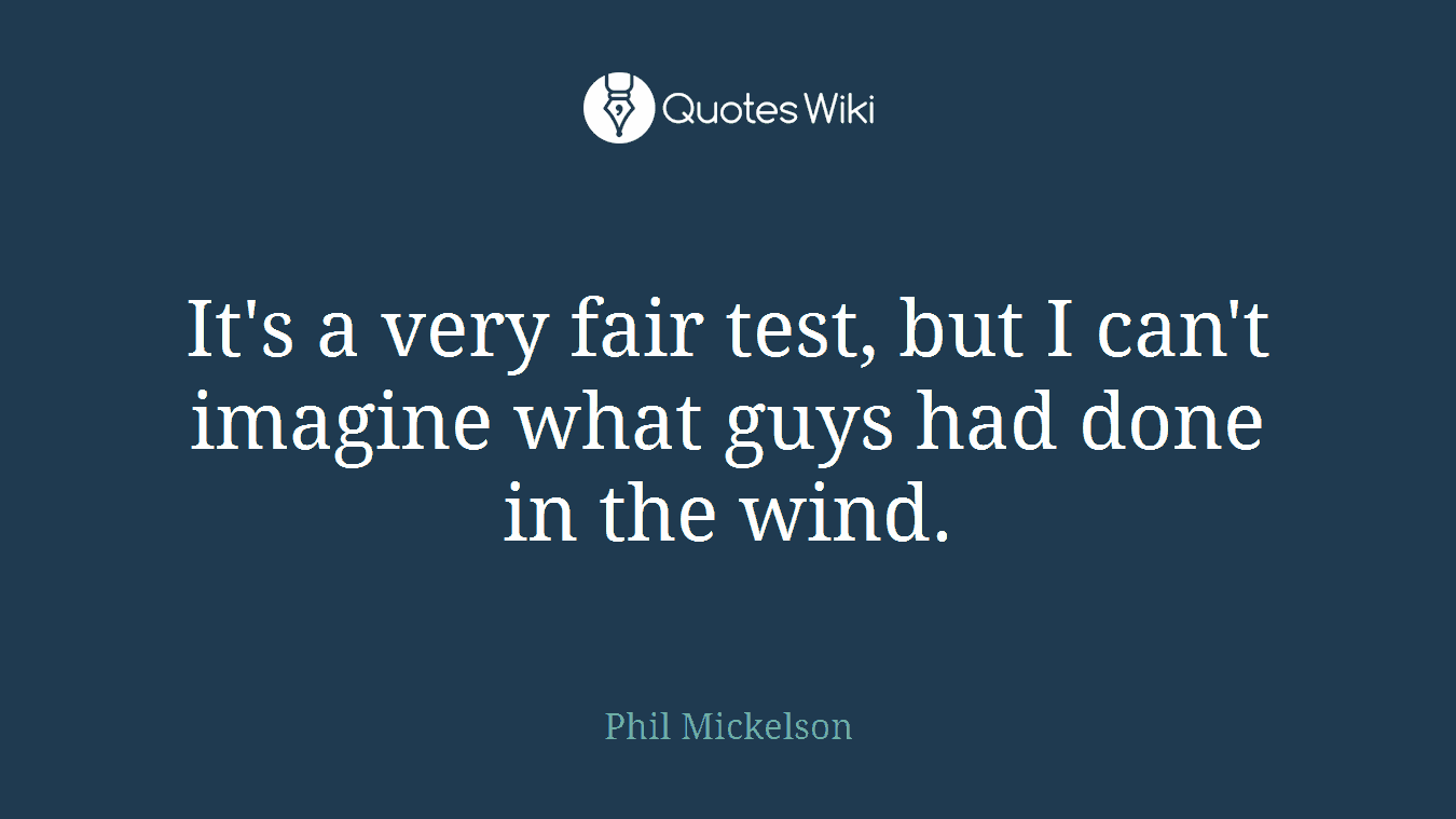 It's a very fair test, but I can't imagine what guys had done in the wind.