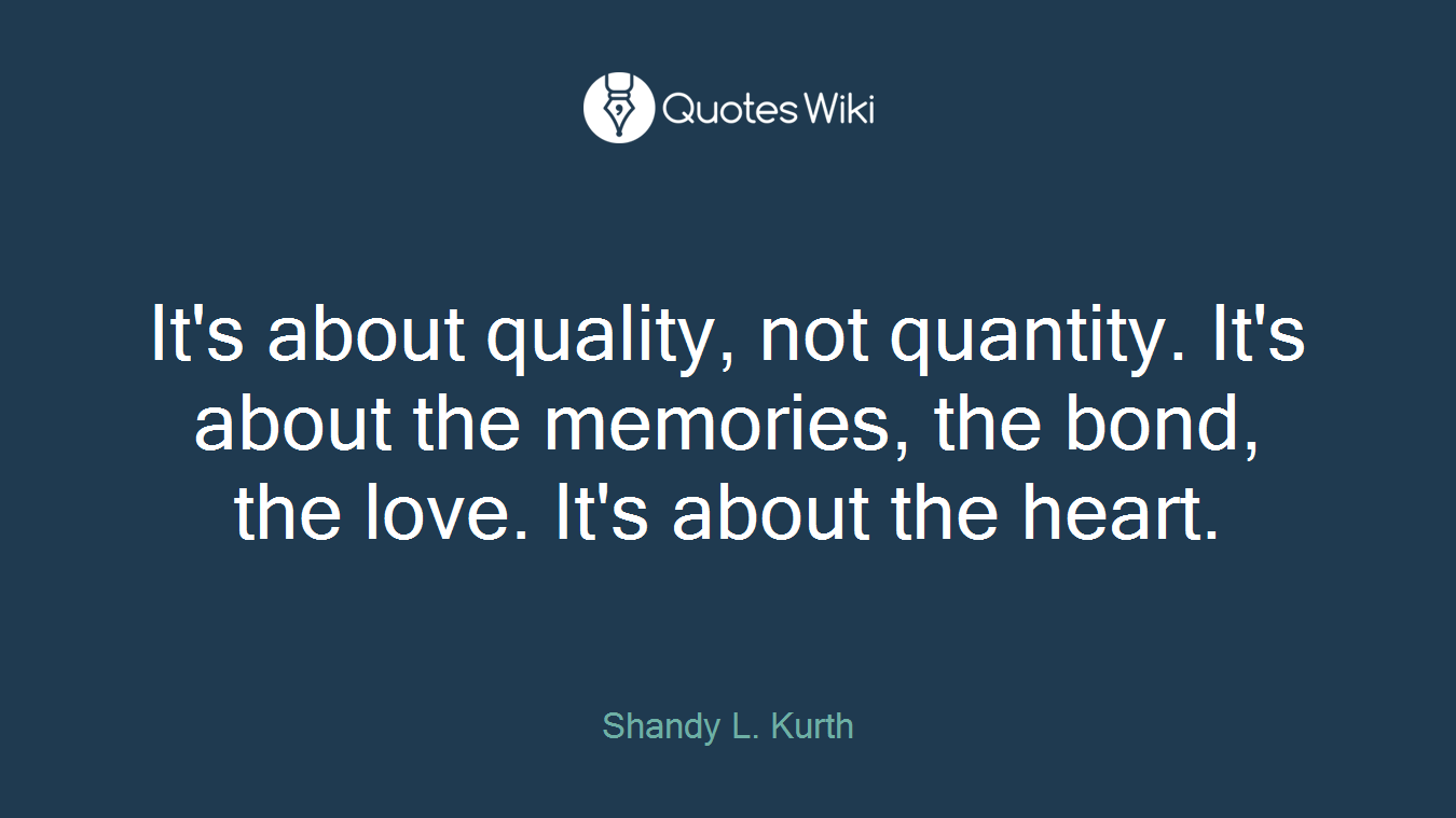 It's about quality, not quantity. It's about the memories, the bond, the love. It's about the heart.