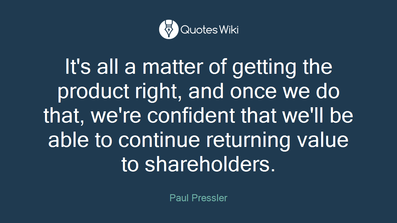 It's all a matter of getting the product right, and once we do that, we're confident that we'll be able to continue returning value to shareholders.