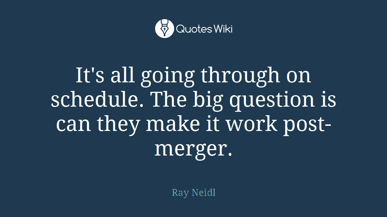 It's all going through on schedule. The big question is can they make it work post-merger.