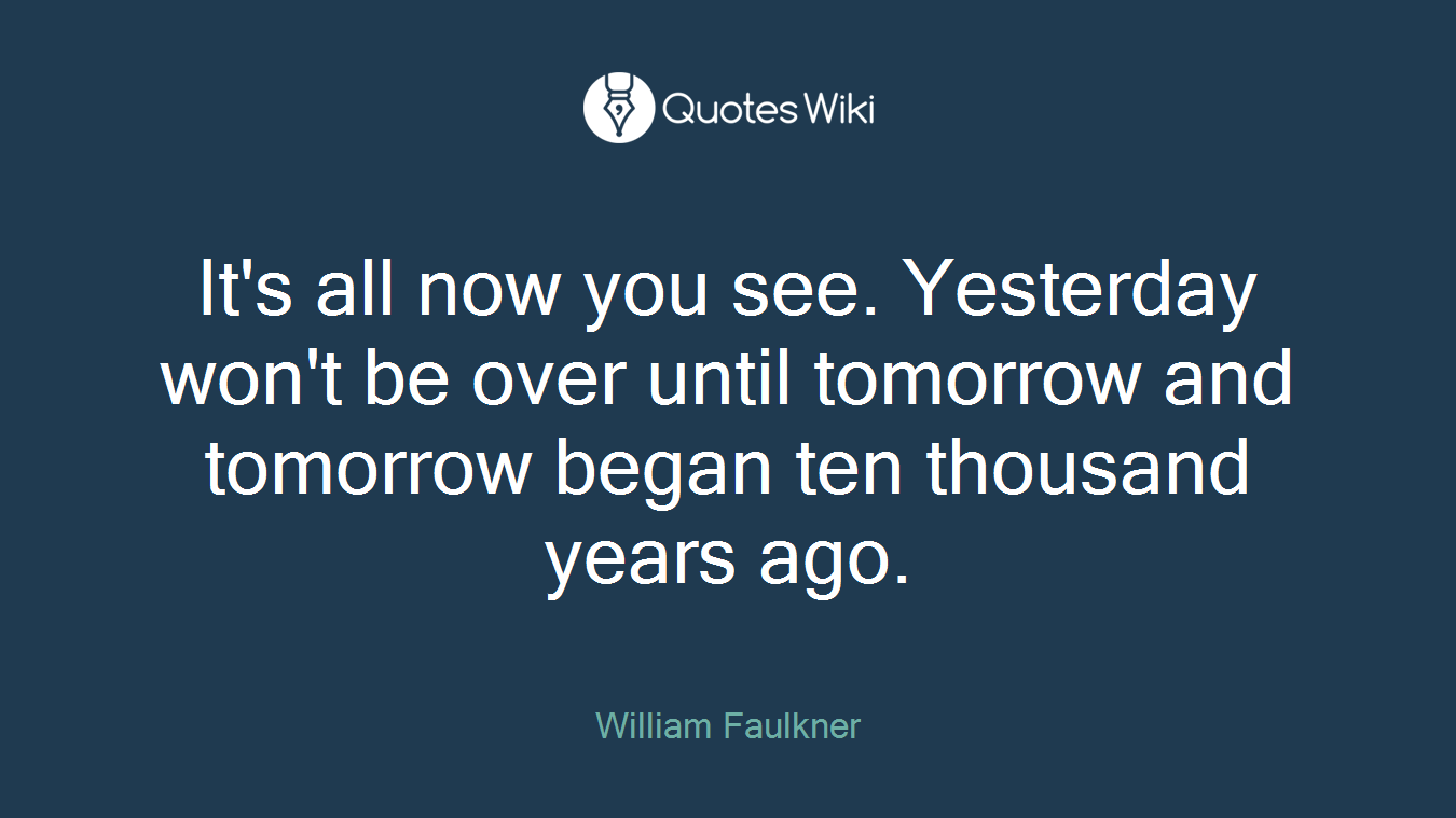 It's all now you see. Yesterday won't be over until tomorrow and tomorrow began ten thousand years ago.