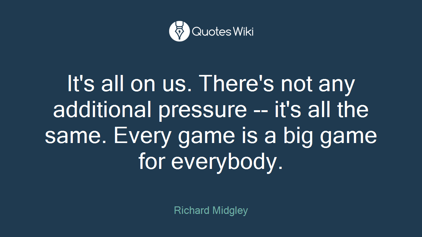 It's all on us. There's not any additional pressure -- it's all the same. Every game is a big game for everybody.