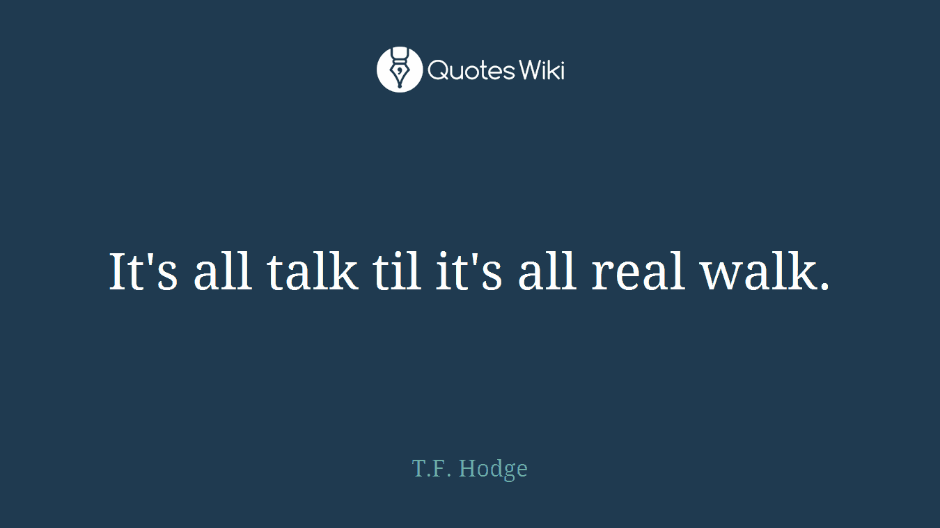 It's all talk til it's all real walk.