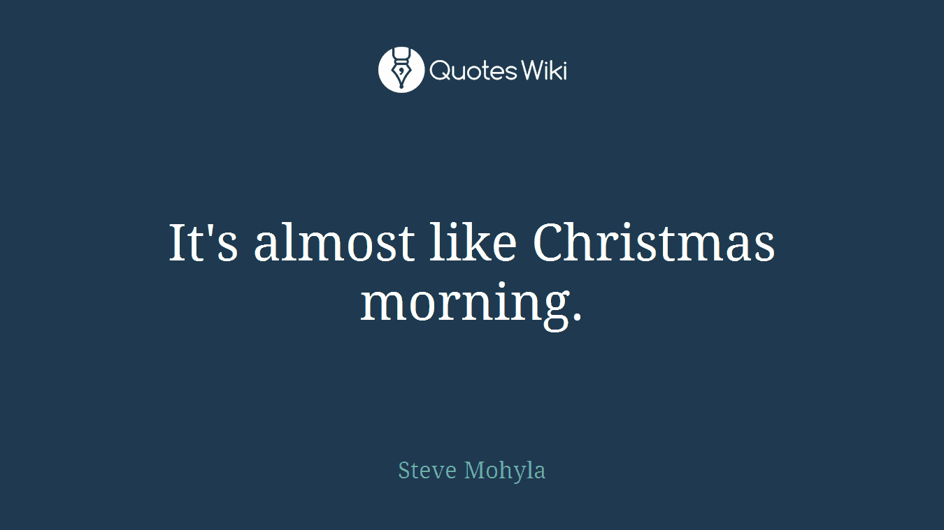 It's almost like Christmas morning.