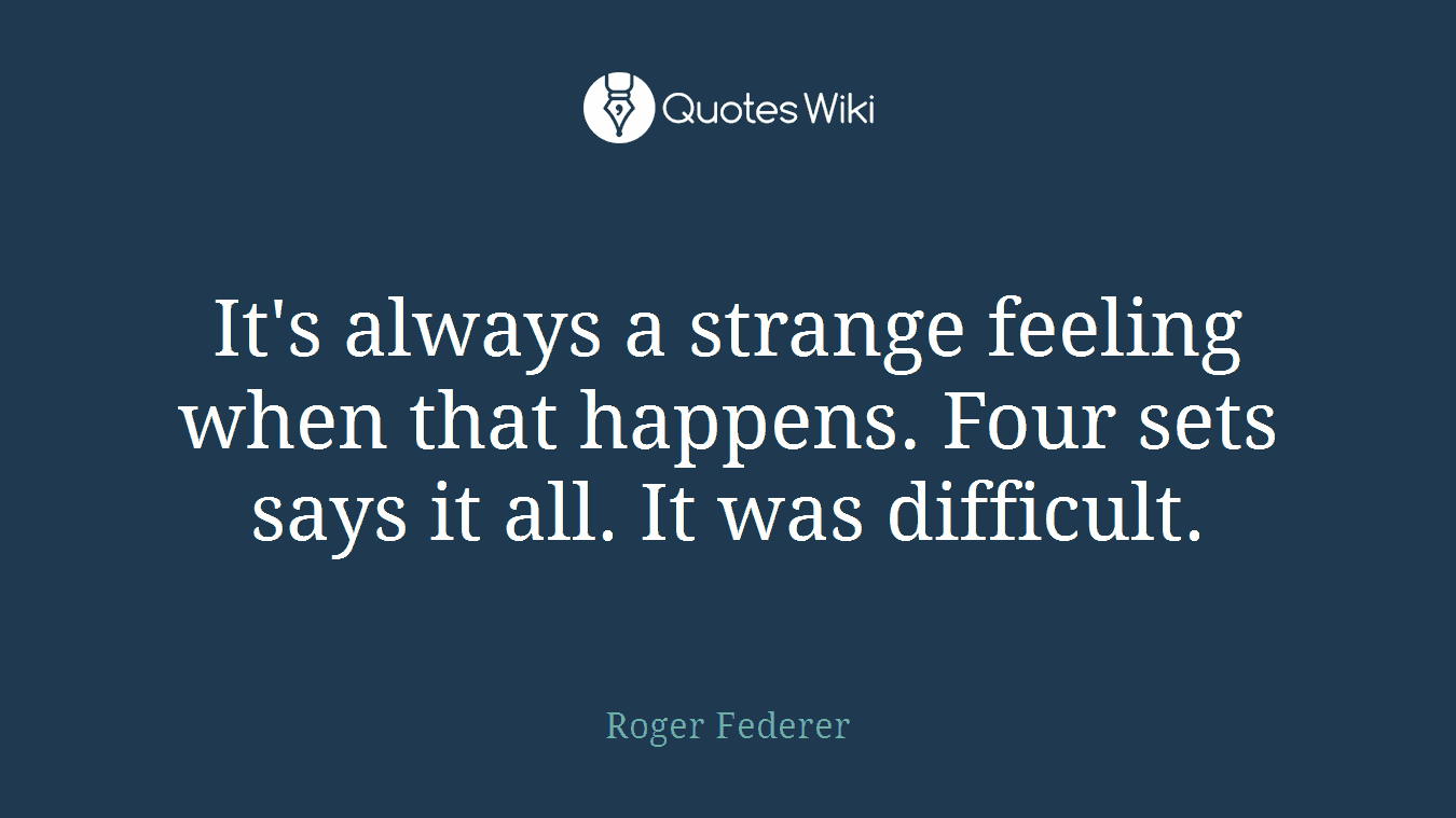 It's always a strange feeling when that happens. Four sets says it all. It was difficult.