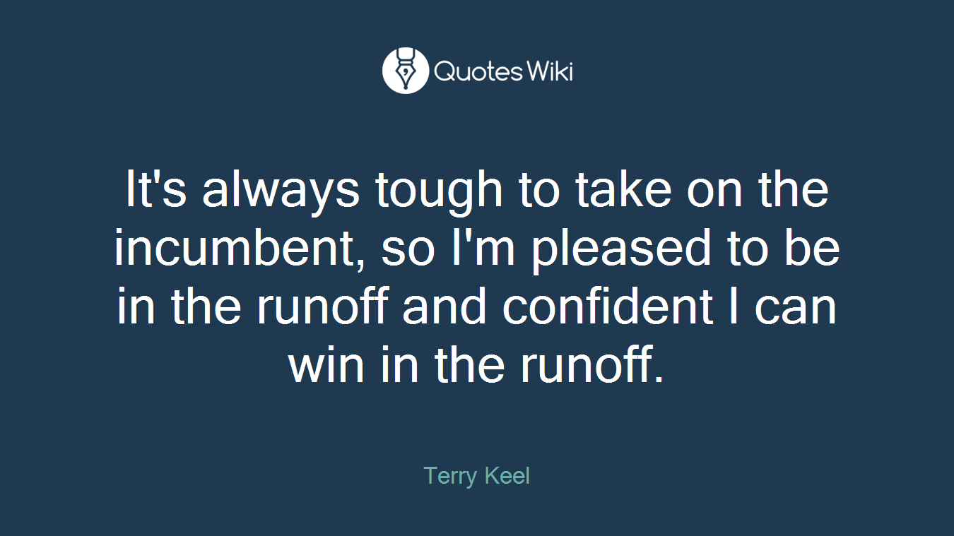 It's always tough to take on the incumbent, so I'm pleased to be in the runoff and confident I can win in the runoff.