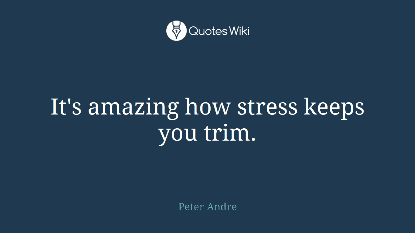 It's amazing how stress keeps you trim.