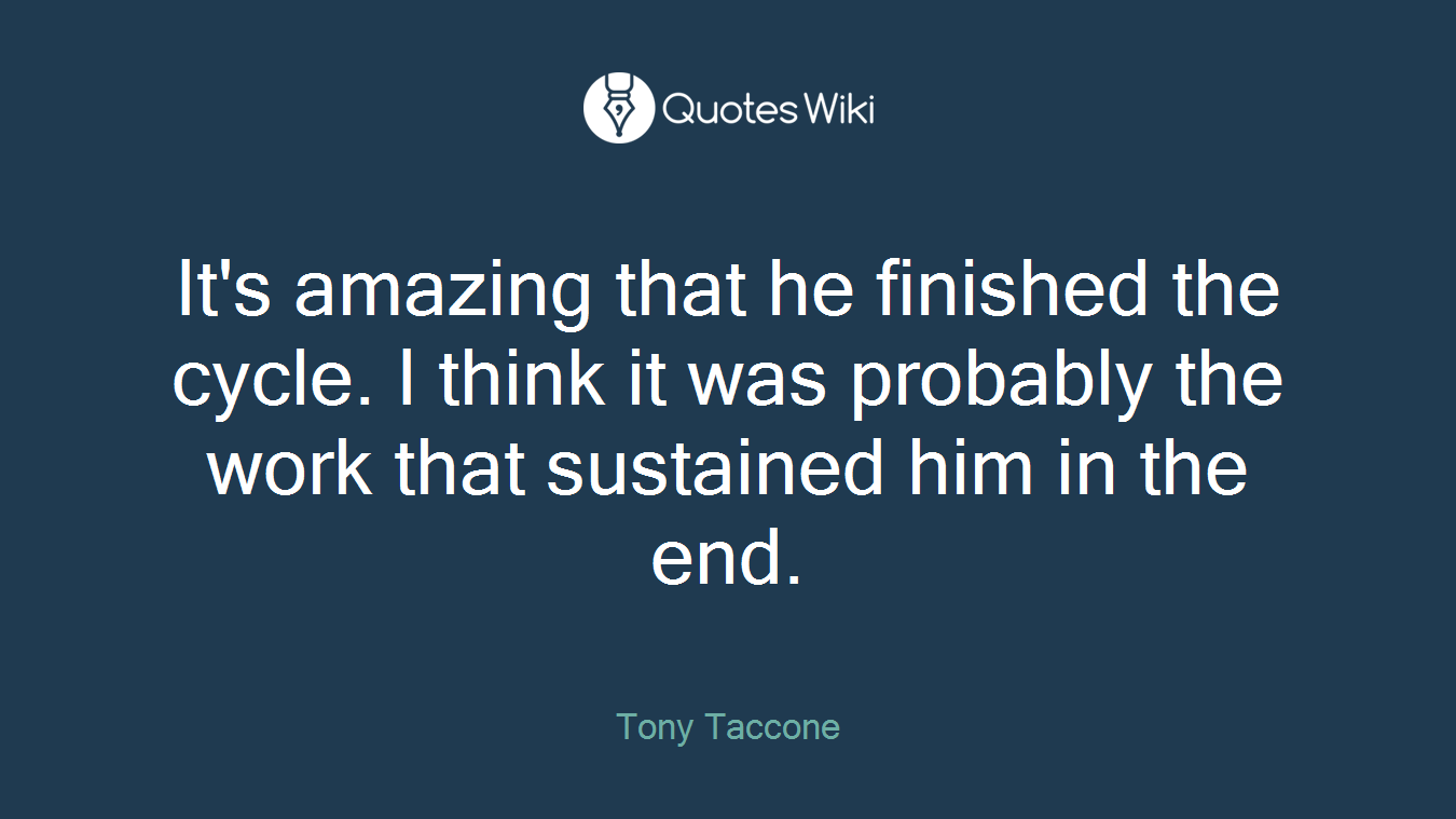 It's amazing that he finished the cycle. I think it was probably the work that sustained him in the end.