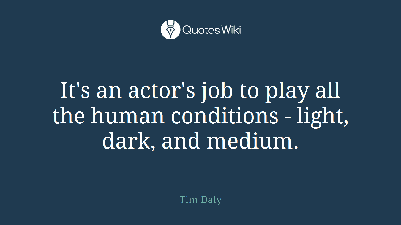It's an actor's job to play all the human conditions - light, dark, and medium.