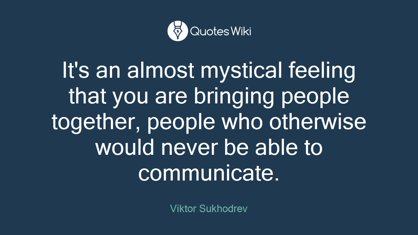It's an almost mystical feeling that you are bringing people together, people who otherwise would never be able to communicate.