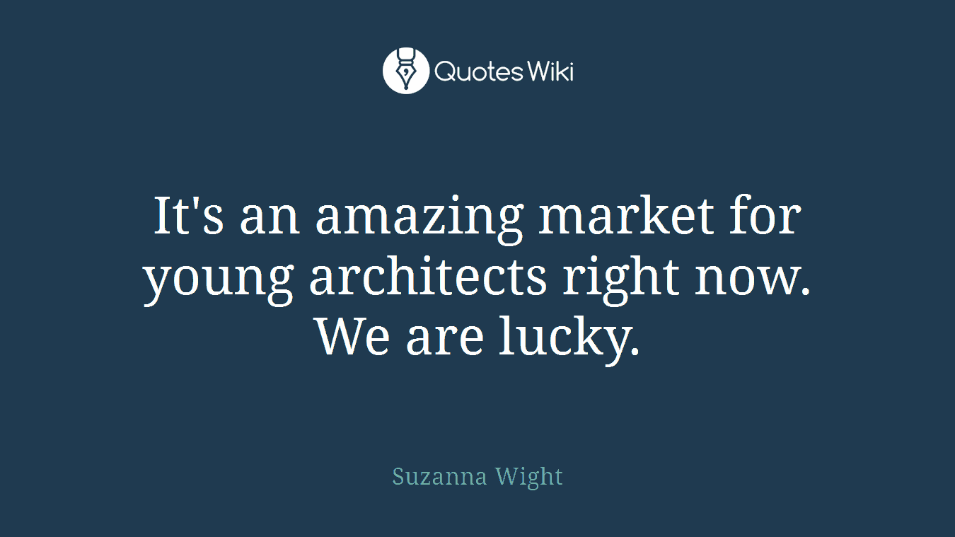 It's an amazing market for young architects right now. We are lucky.