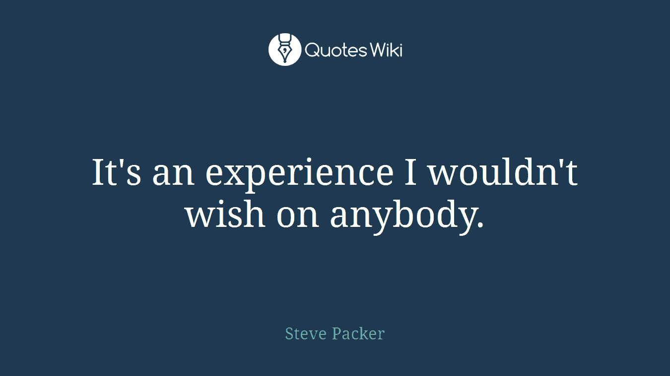 It's an experience I wouldn't wish on anybody.