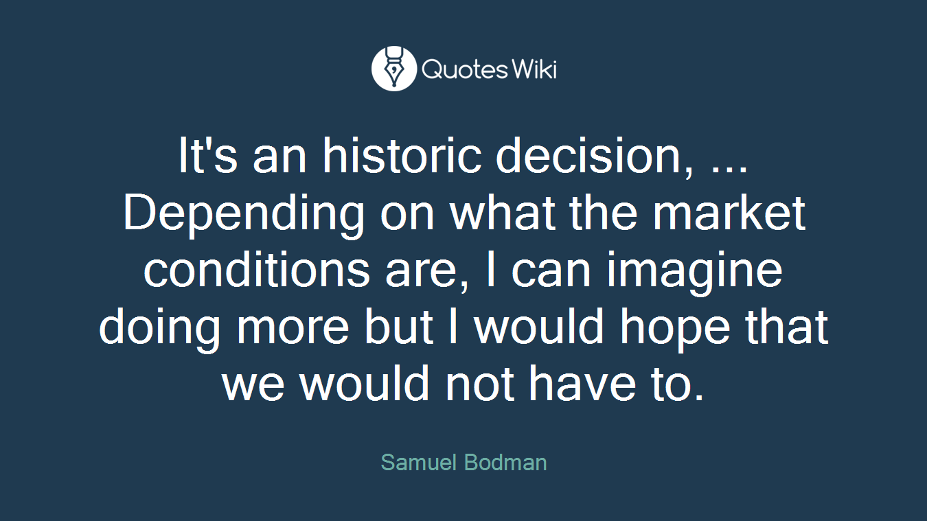 It's an historic decision, ... Depending on what the market conditions are, I can imagine doing more but I would hope that we would not have to.