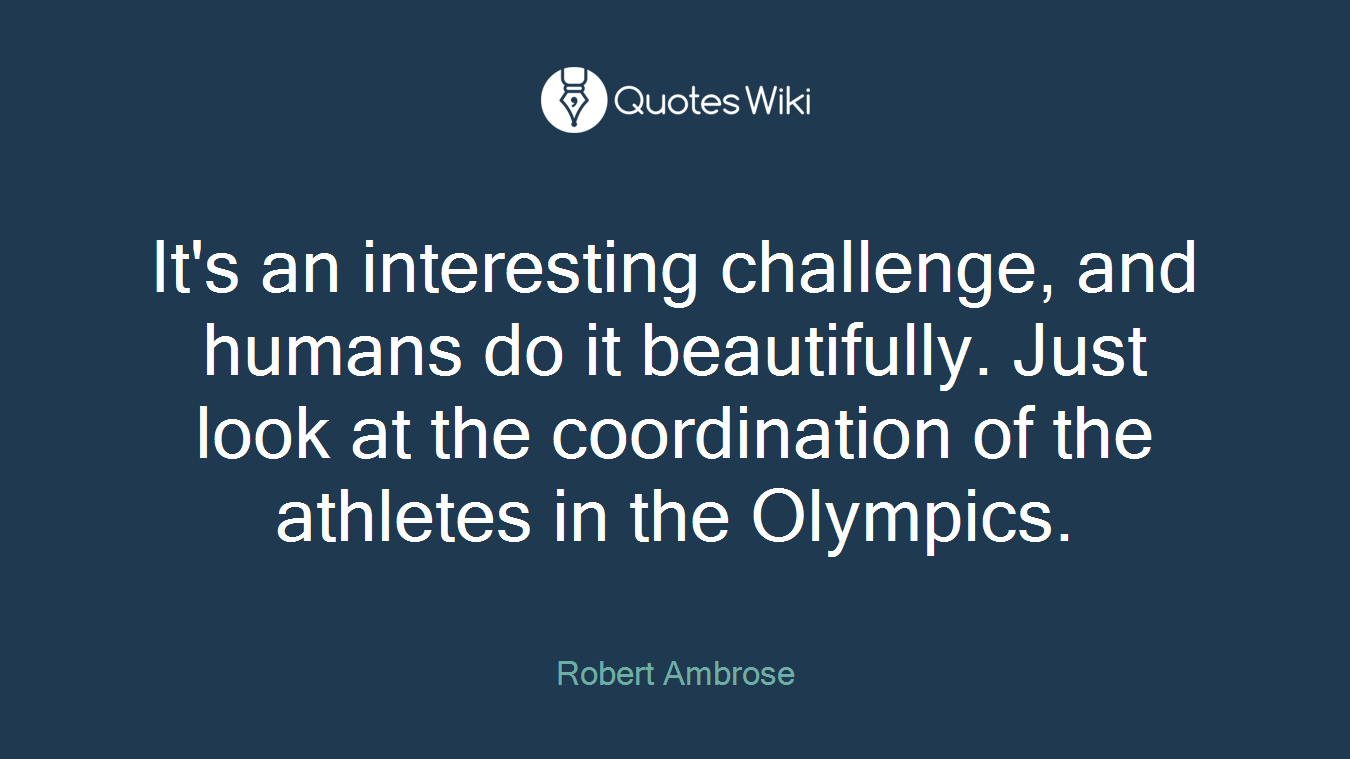 It's an interesting challenge, and humans do it beautifully. Just look at the coordination of the athletes in the Olympics.