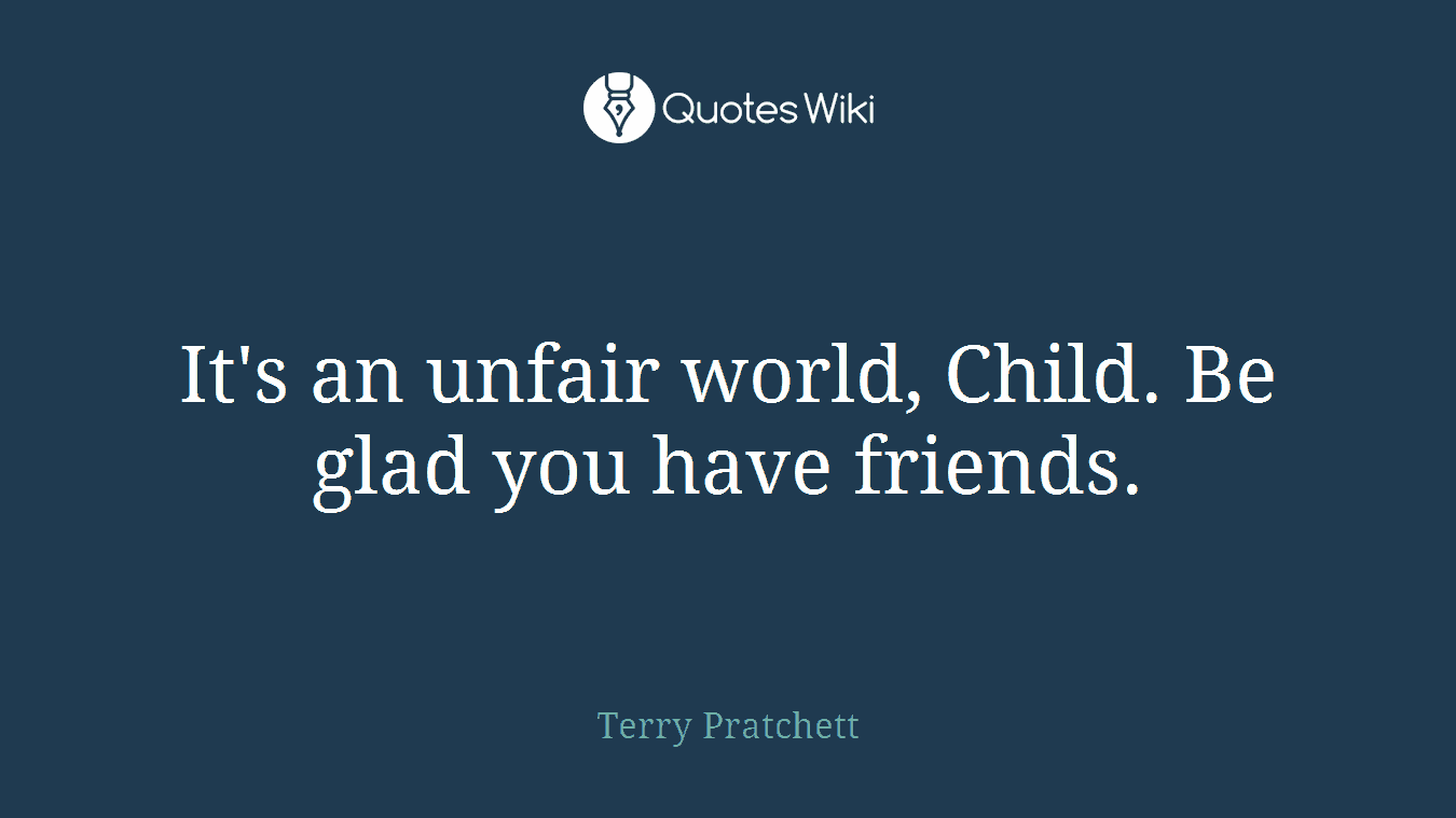 It's an unfair world, Child. Be glad you have friends.