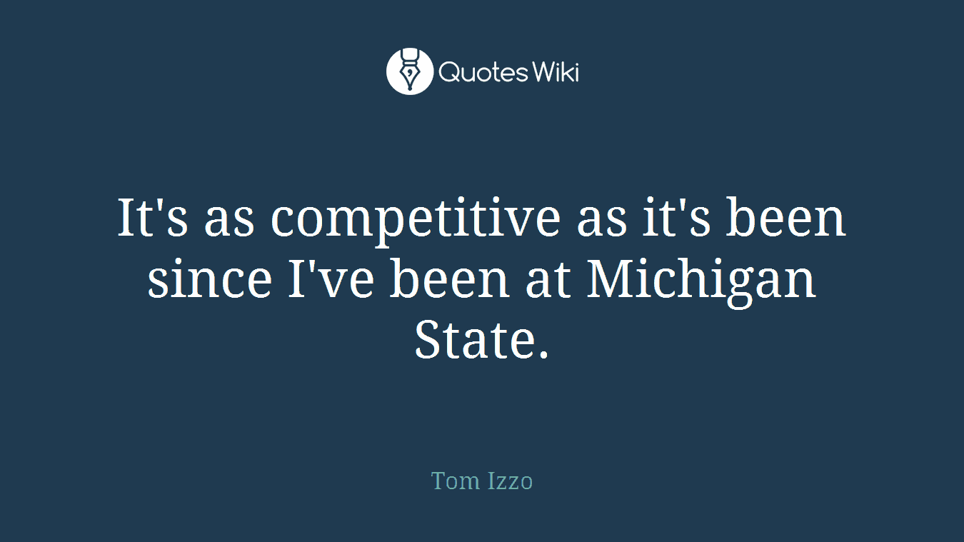 It's as competitive as it's been since I've been at Michigan State.