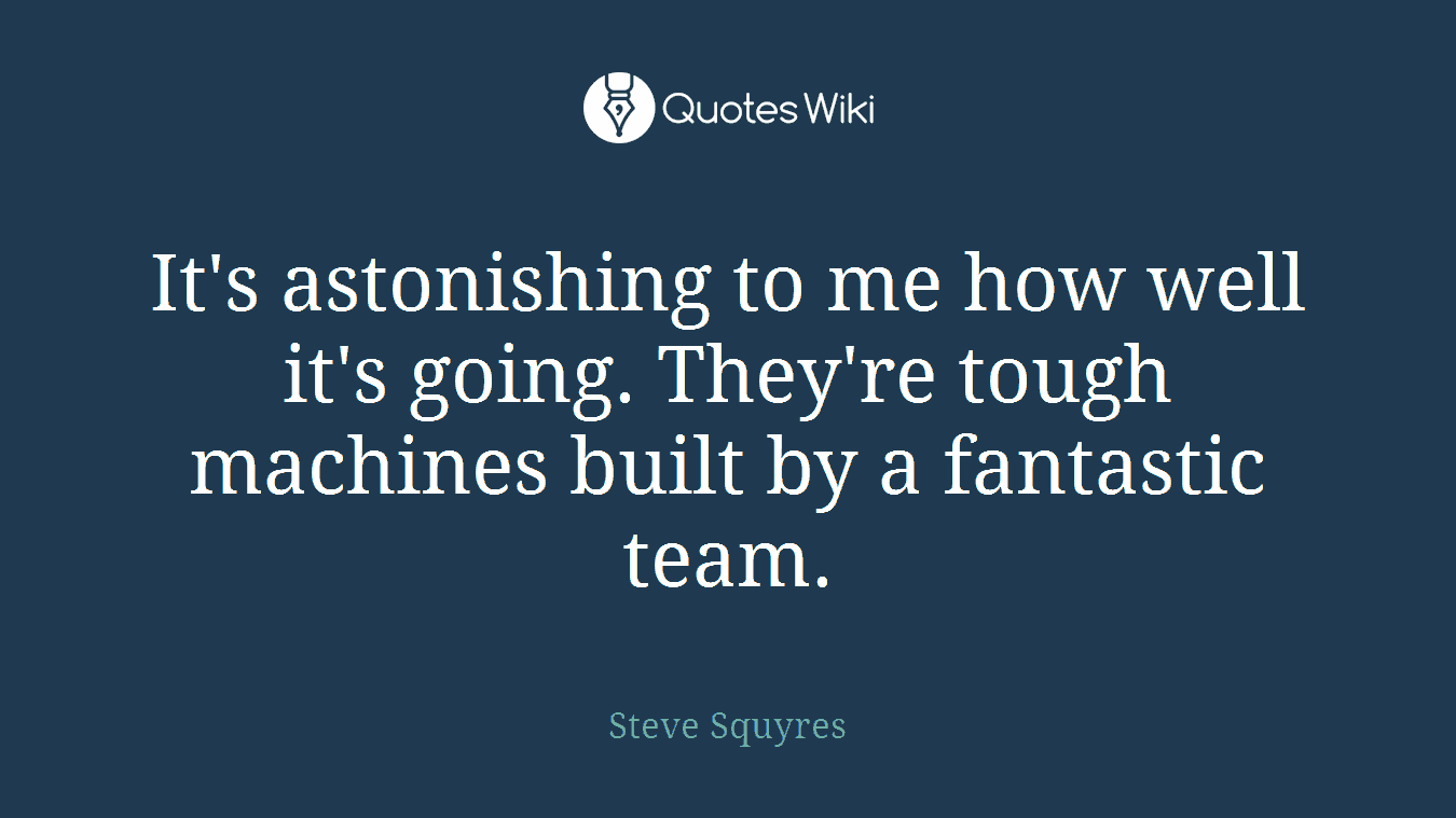 It's astonishing to me how well it's going. They're tough machines built by a fantastic team.