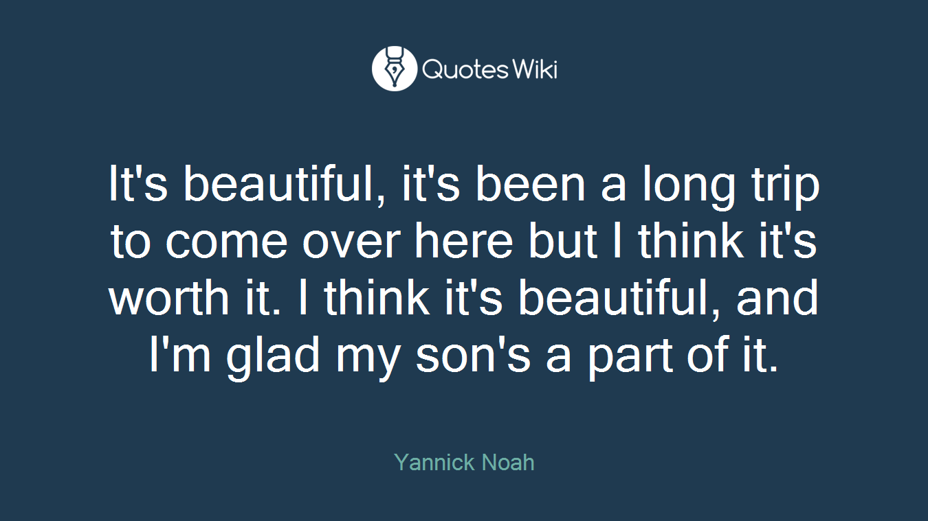 It's beautiful, it's been a long trip to come over here but I think it's worth it. I think it's beautiful, and I'm glad my son's a part of it.