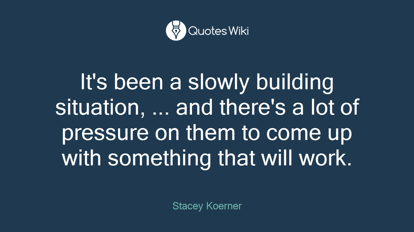 It's been a slowly building situation, ... and there's a lot of pressure on them to come up with something that will work.
