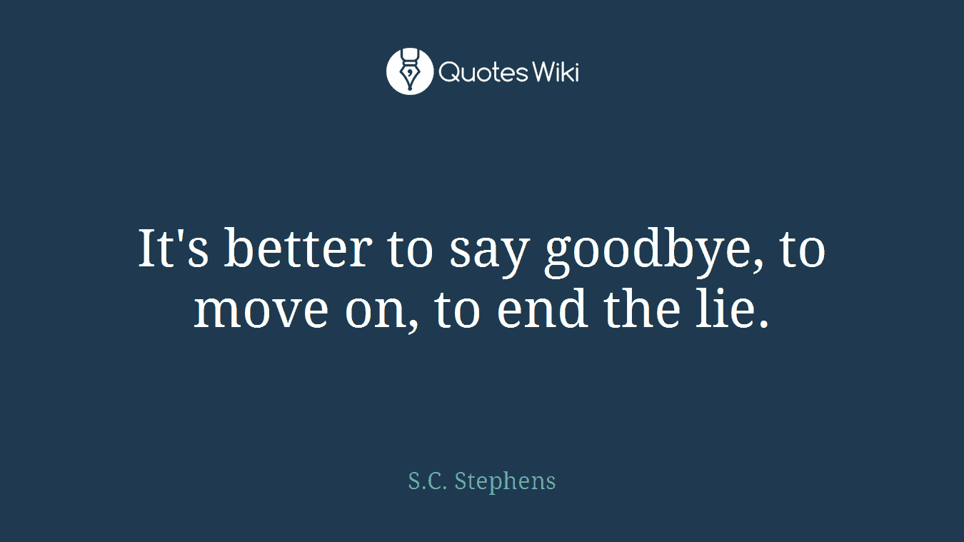 It's better to say goodbye, to move on, to end the lie.