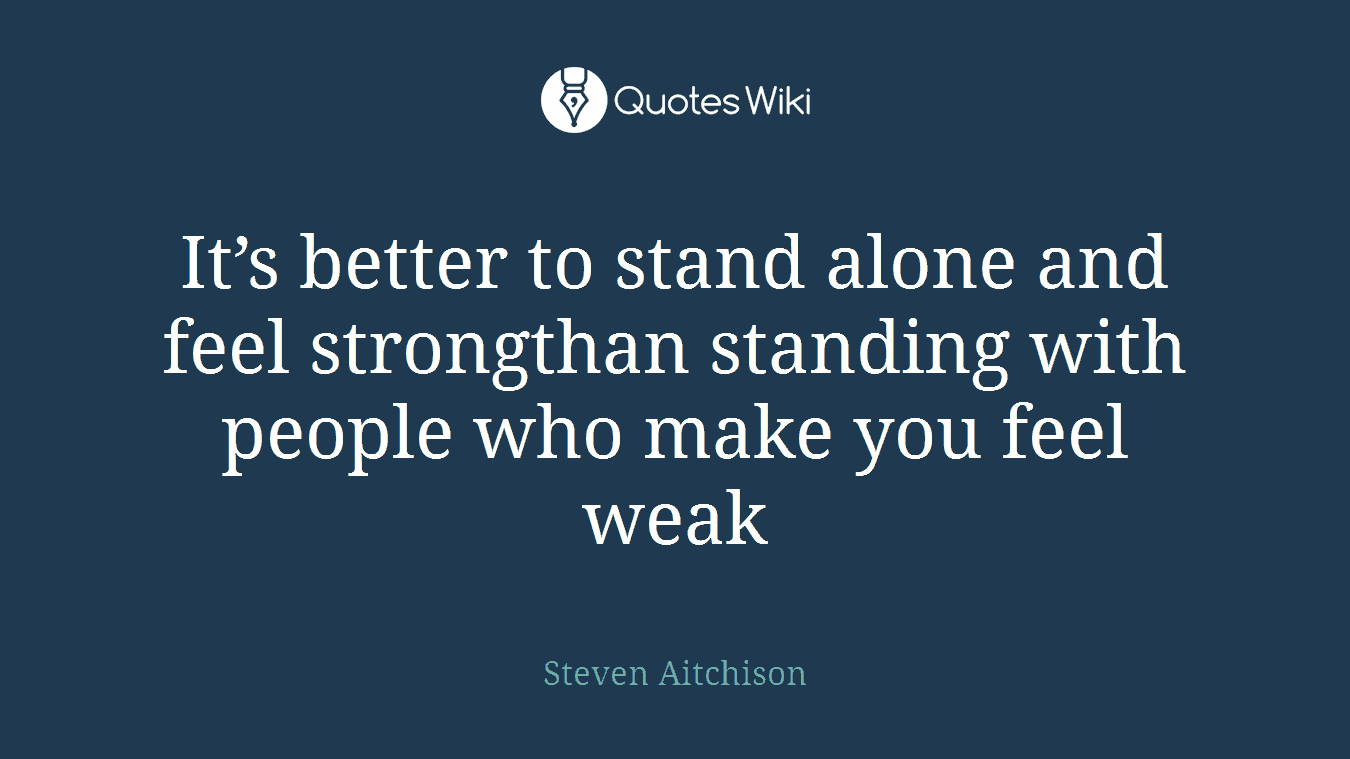 It’s better to stand alone and feel strongthan standing with people who make you feel weak
