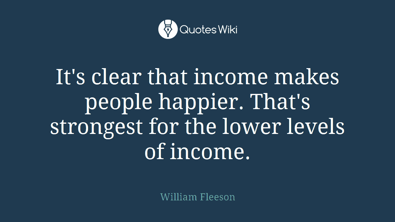 It's clear that income makes people happier. That's strongest for the lower levels of income.