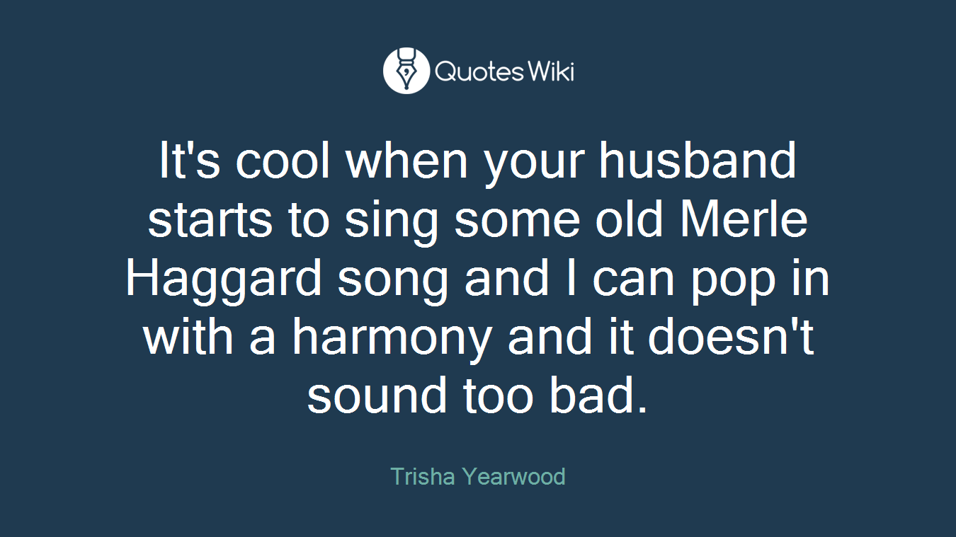 It's cool when your husband starts to sing some old Merle Haggard song and I can pop in with a harmony and it doesn't sound too bad.
