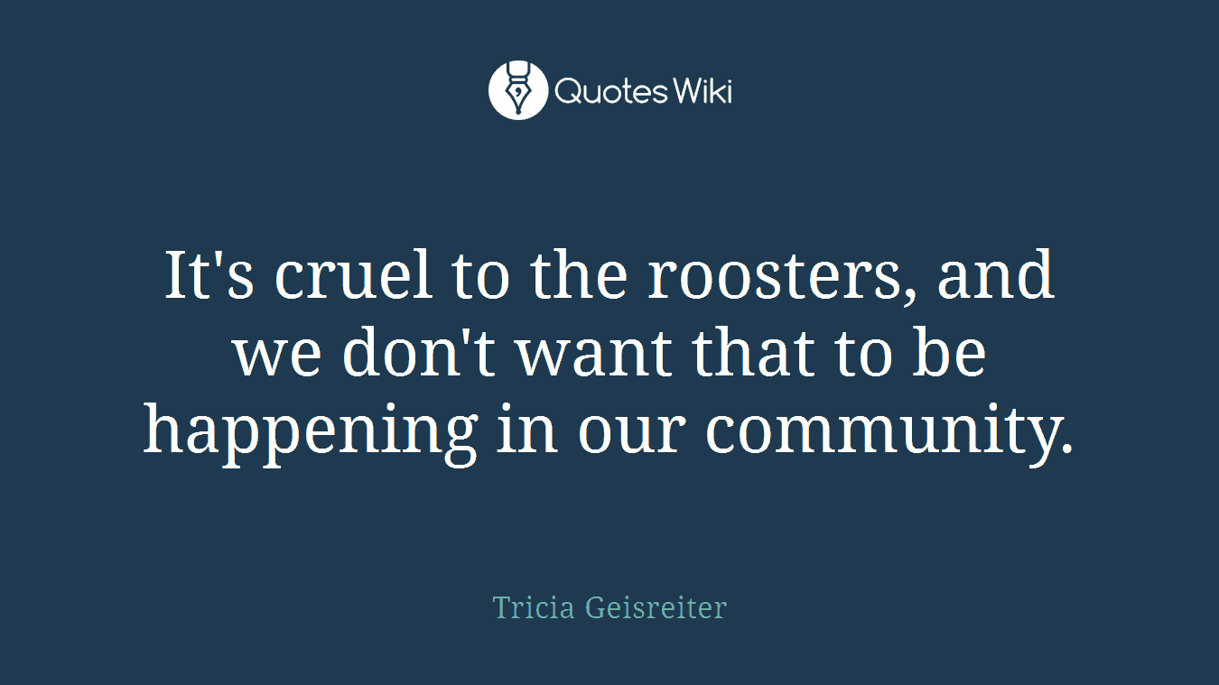 It's cruel to the roosters, and we don't want that to be happening in our community.