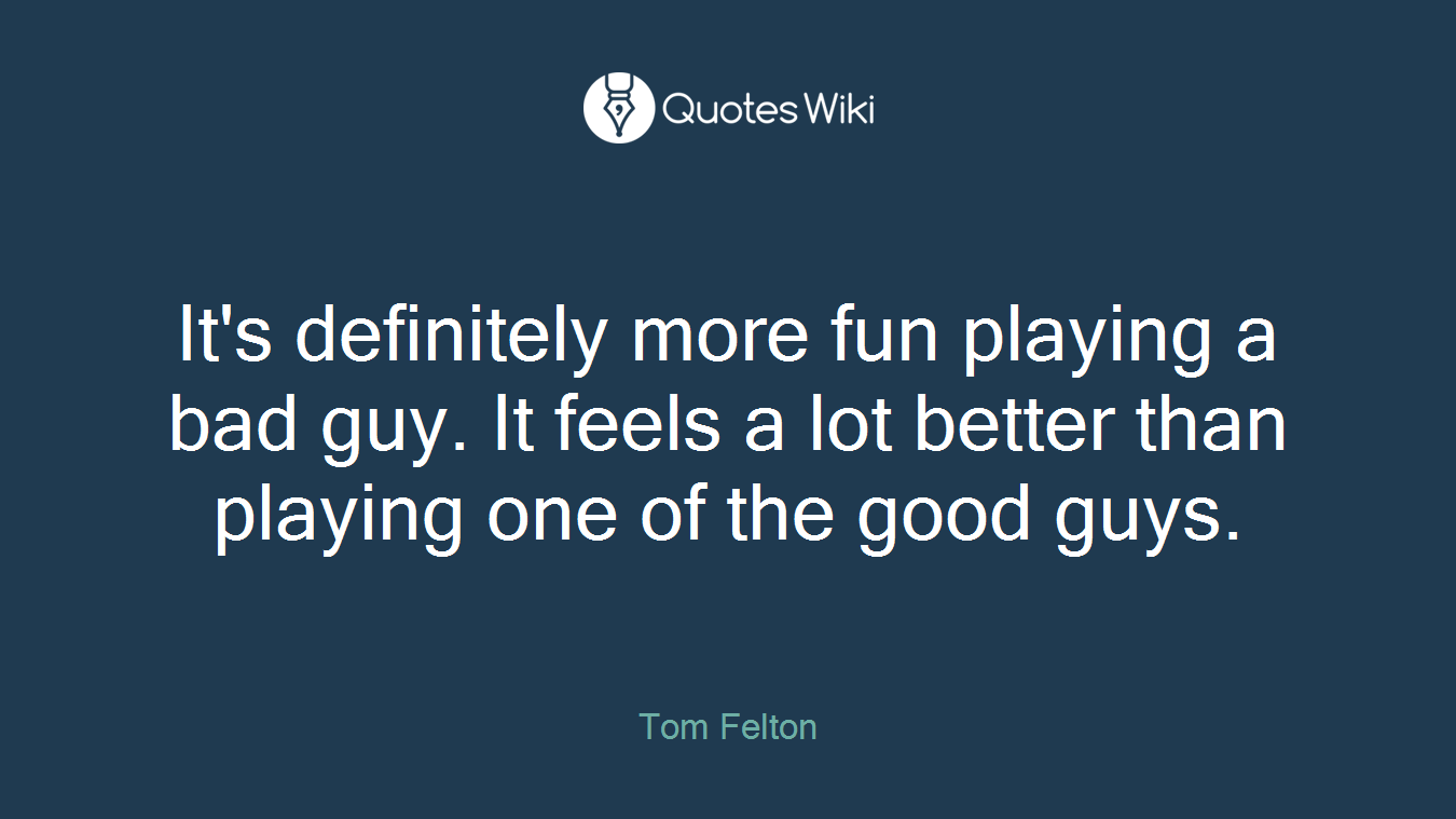 It's definitely more fun playing a bad guy. It feels a lot better than playing one of the good guys.