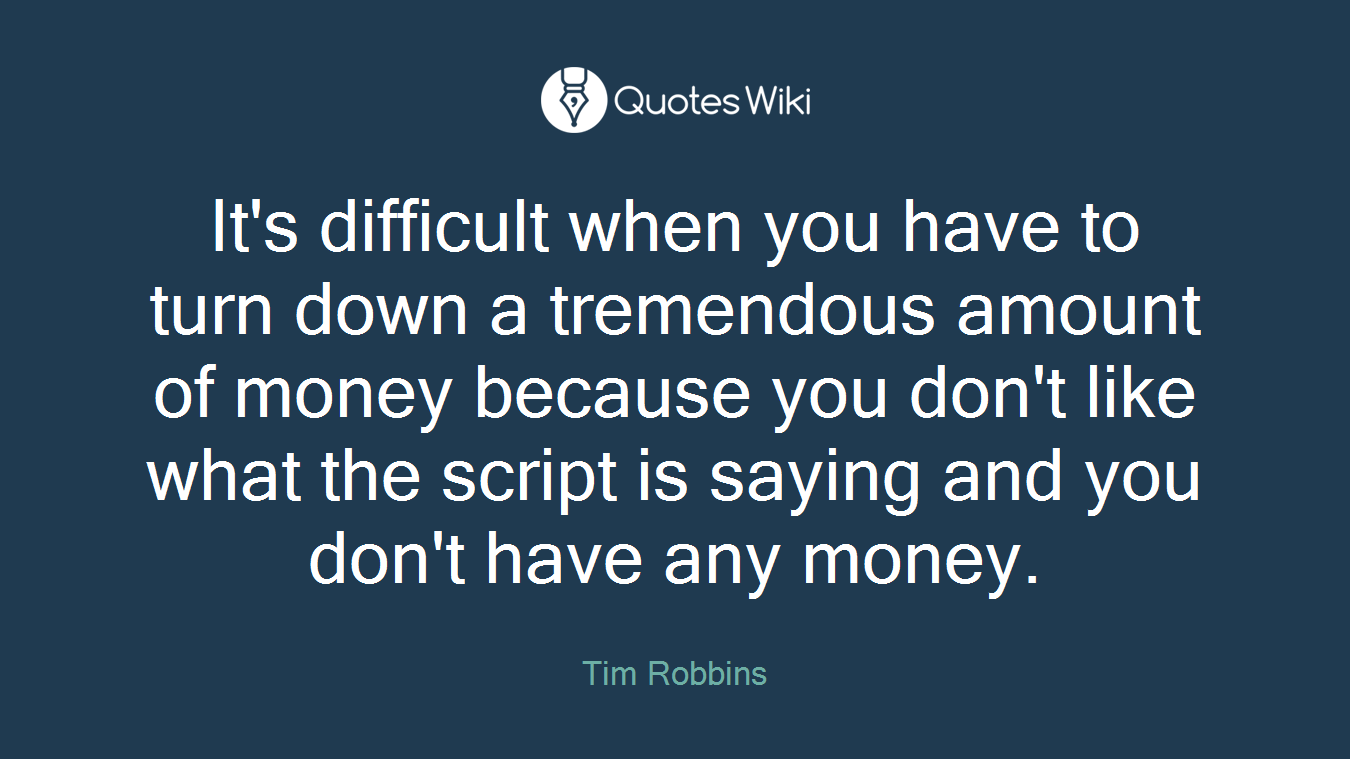 It's difficult when you have to turn down a tremendous amount of money because you don't like what the script is saying and you don't have any money.