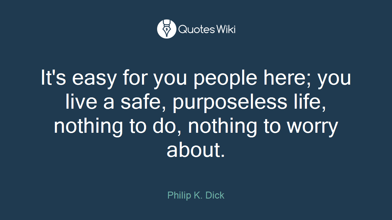 It's easy for you people here; you live a safe, purposeless life, nothing to do, nothing to worry about.