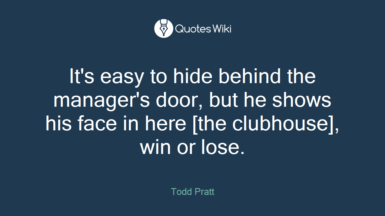 It's easy to hide behind the manager's door, but he shows his face in here [the clubhouse], win or lose.