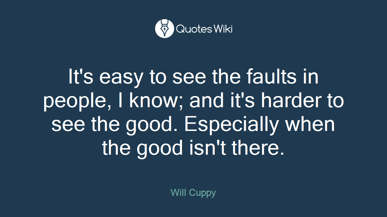 It's easy to see the faults in people, I know; and it's harder to see the good. Especially when the good isn't there.