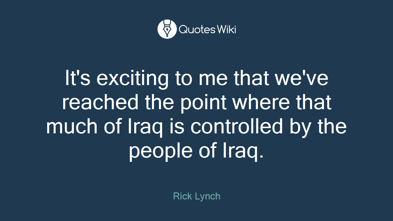 It's exciting to me that we've reached the point where that much of Iraq is controlled by the people of Iraq.