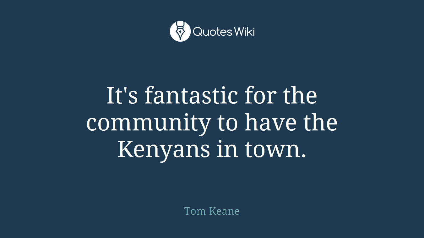 It's fantastic for the community to have the Kenyans in town.