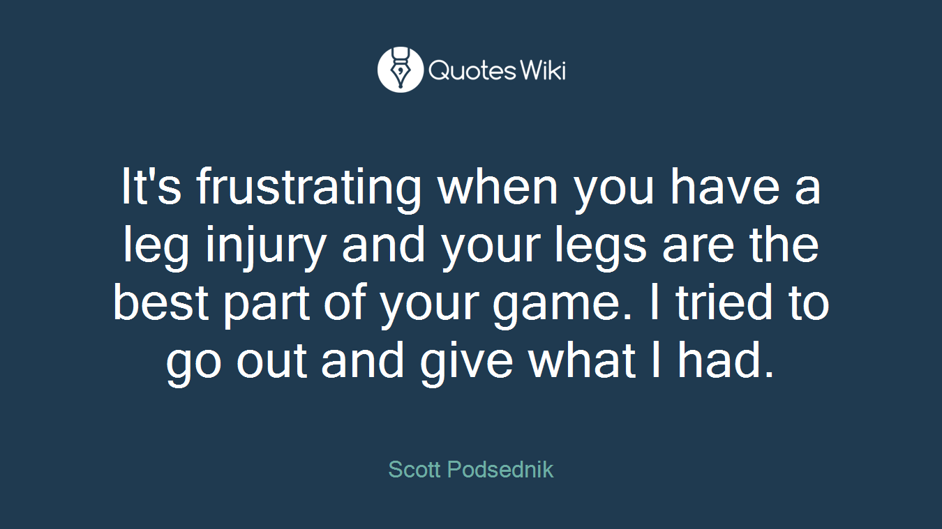 It's frustrating when you have a leg injury and your legs are the best part of your game. I tried to go out and give what I had.